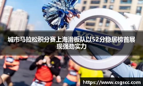 城市马拉松积分赛上海滑板队以52分稳居榜首展现强劲实力