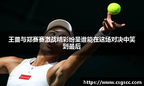 王蔷与郑赛赛激战精彩纷呈谁能在这场对决中笑到最后