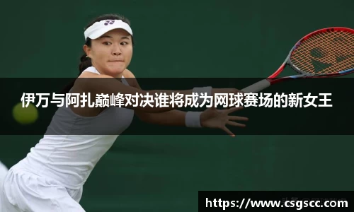 伊万与阿扎巅峰对决谁将成为网球赛场的新女王