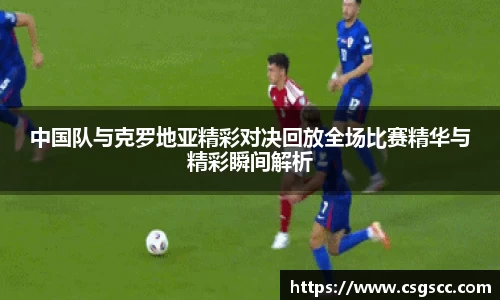 中国队与克罗地亚精彩对决回放全场比赛精华与精彩瞬间解析
