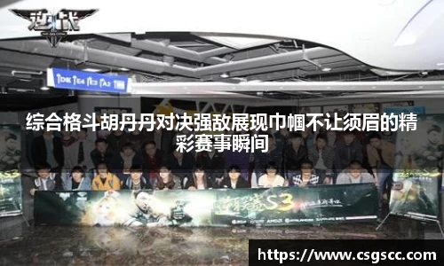 综合格斗胡丹丹对决强敌展现巾帼不让须眉的精彩赛事瞬间