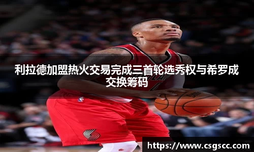 利拉德加盟热火交易完成三首轮选秀权与希罗成交换筹码