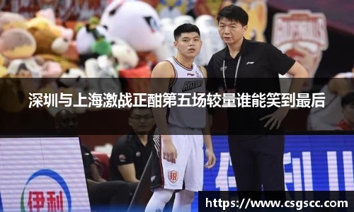深圳与上海激战正酣第五场较量谁能笑到最后