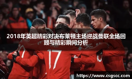 2018年英超精彩对决布莱顿主场迎战曼联全场回顾与精彩瞬间分析