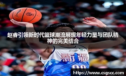 赵睿引领新时代篮球潮流展现年轻力量与团队精神的完美结合