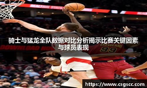 骑士与猛龙全队数据对比分析揭示比赛关键因素与球员表现
