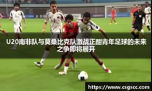U20南非队与莫桑比克队激战正酣青年足球的未来之争即将展开