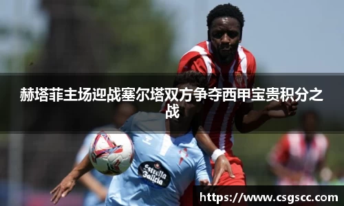 赫塔菲主场迎战塞尔塔双方争夺西甲宝贵积分之战