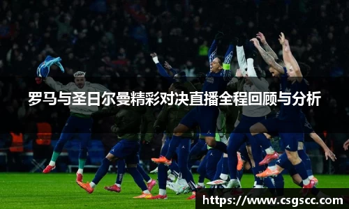 罗马与圣日尔曼精彩对决直播全程回顾与分析
