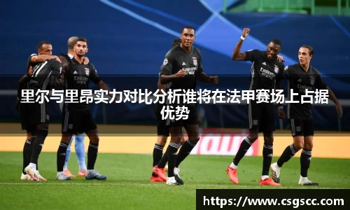 里尔与里昂实力对比分析谁将在法甲赛场上占据优势