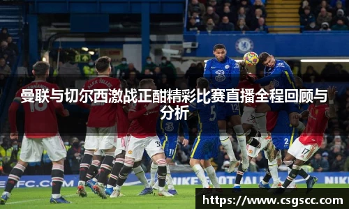 曼联与切尔西激战正酣精彩比赛直播全程回顾与分析